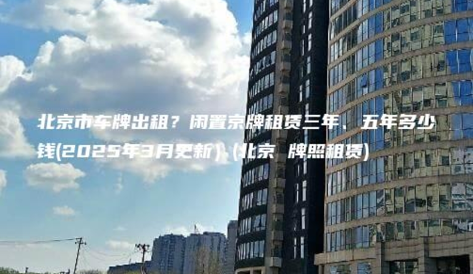 北京市车牌出租？闲置京牌租赁三年、五年多少钱(2025年3月更新）(北京 牌照租赁)