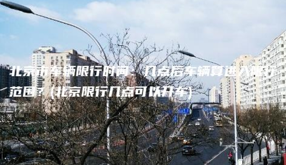 北京市车辆限行时间：几点后车辆算进入限行范围？(北京限行几点可以开车)