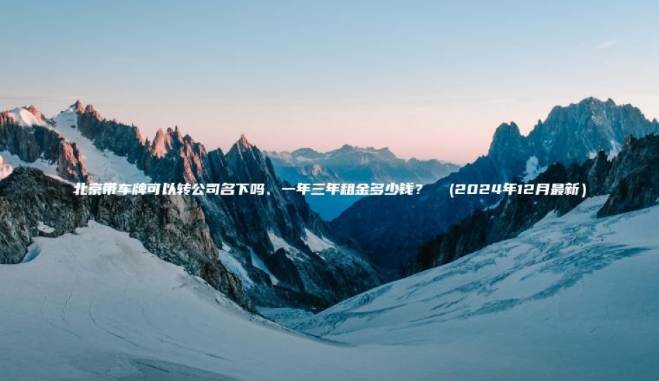 北京带车牌可以转公司名下吗、一年三年租金多少钱？  (2024年12月最新）