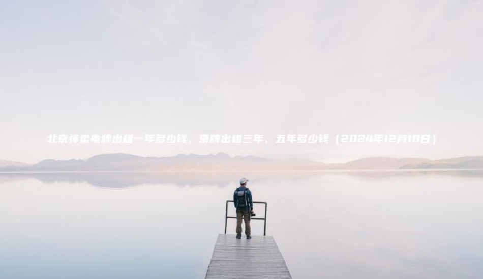 北京怀柔电牌出租一年多少钱、京牌出租三年、五年多少钱（2024年12月18日）