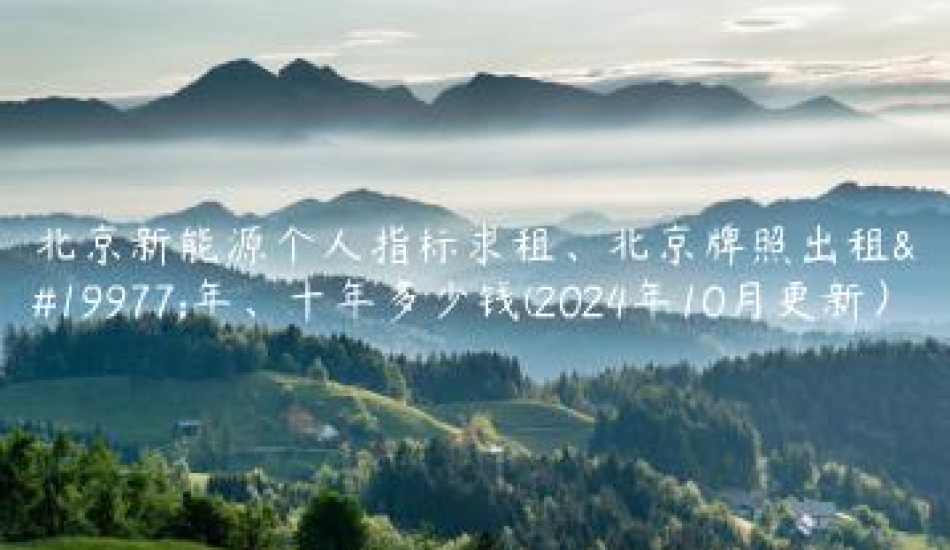 北京新能源个人指标求租、北京牌照出租三年、十年多少钱(2024年10月更新）