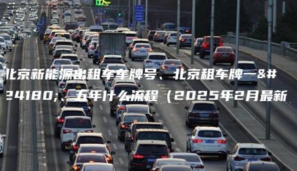 北京新能源出租车车牌号、北京租车牌一年、五年什么流程（2025年2月最新）