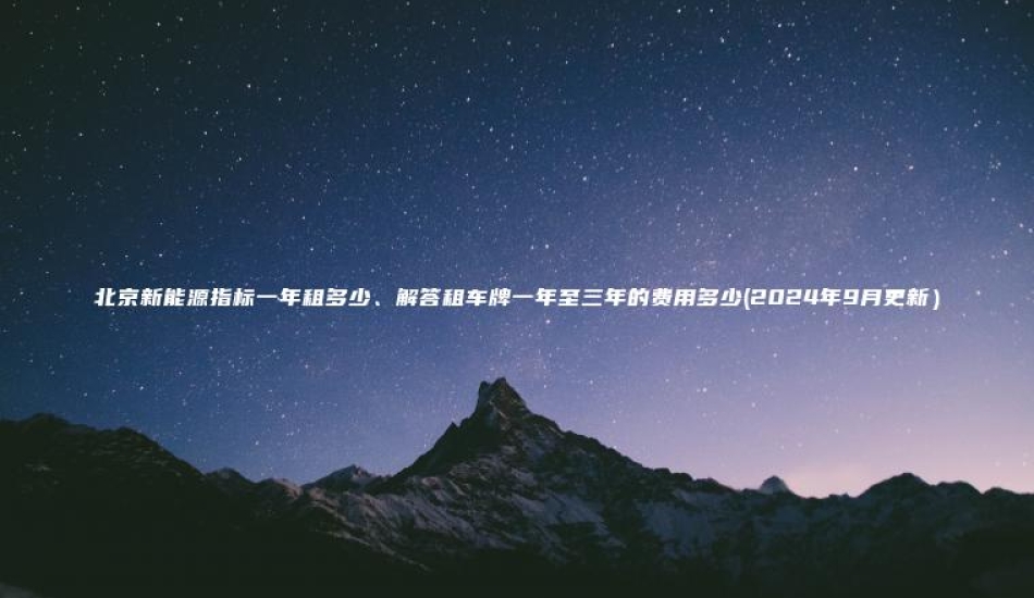 北京新能源指标一年租多少、解答租车牌一年至三年的费用多少(2024年9月更新）