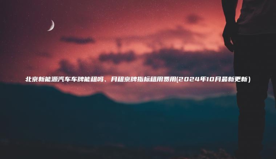 北京新能源汽车车牌能租吗、月租京牌指标租用费用(2024年10月最新更新）