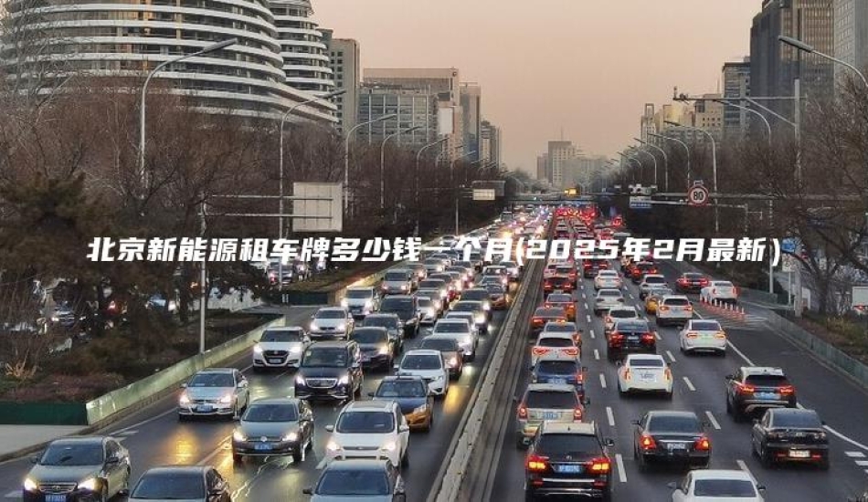 北京新能源租车牌多少钱一个月(2025年2月最新）