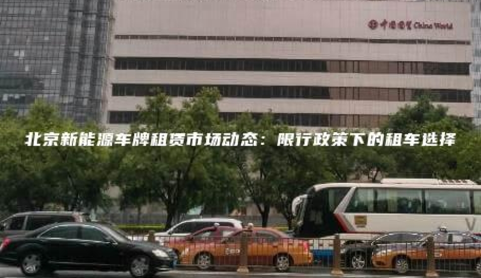 北京新能源车牌租赁市场动态：限行政策下的租车选择