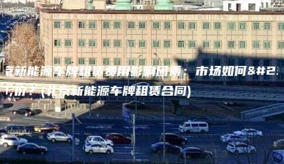 北京新能源车牌租赁费用影响因素：市场如何定价？(北京新能源车牌租赁合同)