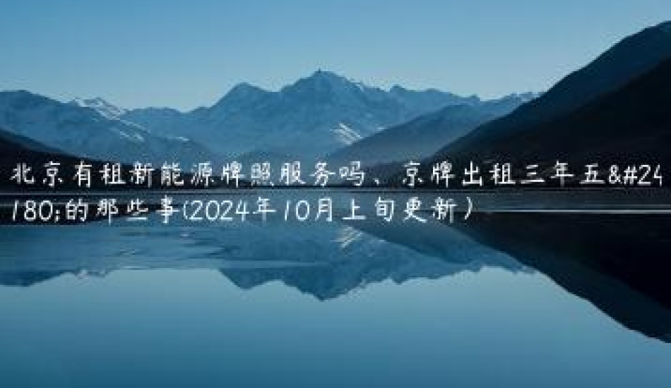 北京有租新能源牌照服务吗、京牌出租三年五年的那些事(2024年10月上旬更新）