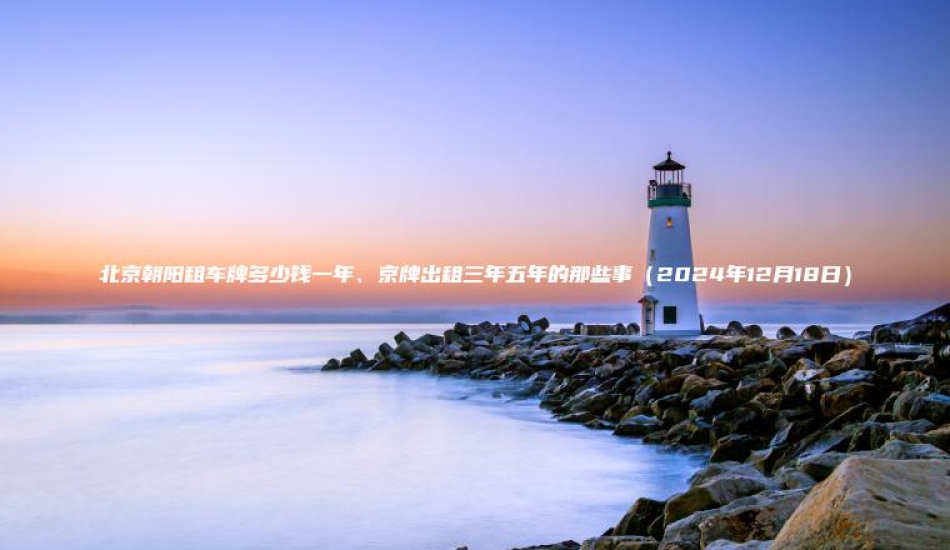 北京朝阳租车牌多少钱一年、京牌出租三年五年的那些事（2024年12月18日）