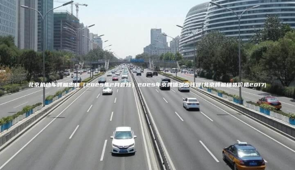 北京机动车牌照出租（2025年2月最新）2025年京牌值多少钱呀(北京牌照租赁价格2017)