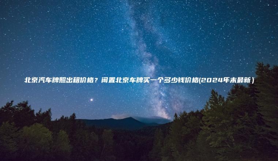 北京汽车牌照出租价格？闲置北京车牌买一个多少钱价格(2024年末最新）