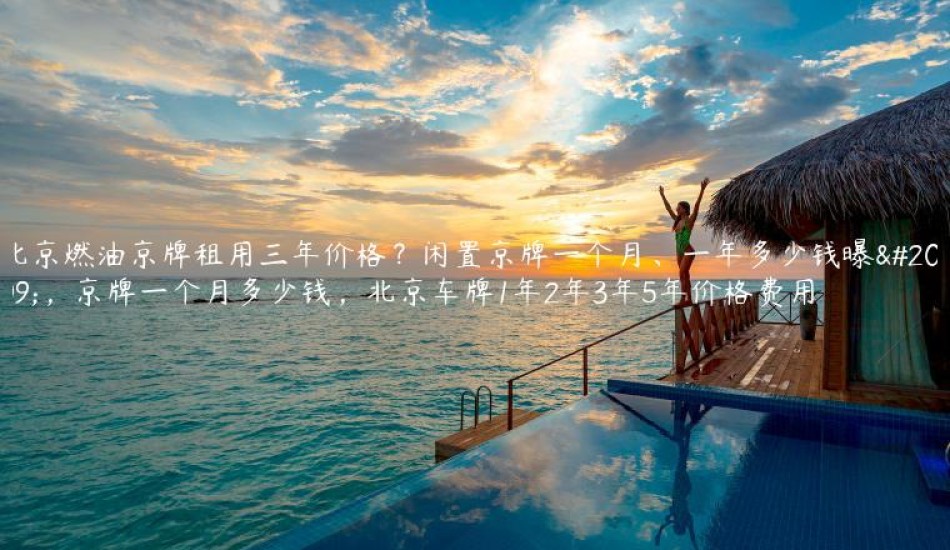 北京燃油京牌租用三年价格?闲置京牌一个月、一年多少钱曝光,京牌一个月多少钱,北京车牌1年2年3年5年价格费用
