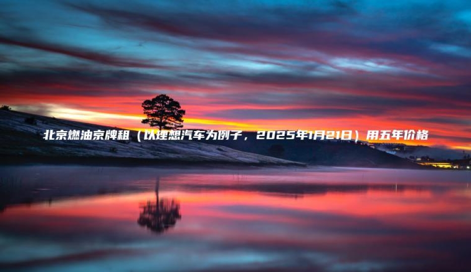 北京燃油京牌租（以理想汽车为例子，2025年1月21日）用五年价格