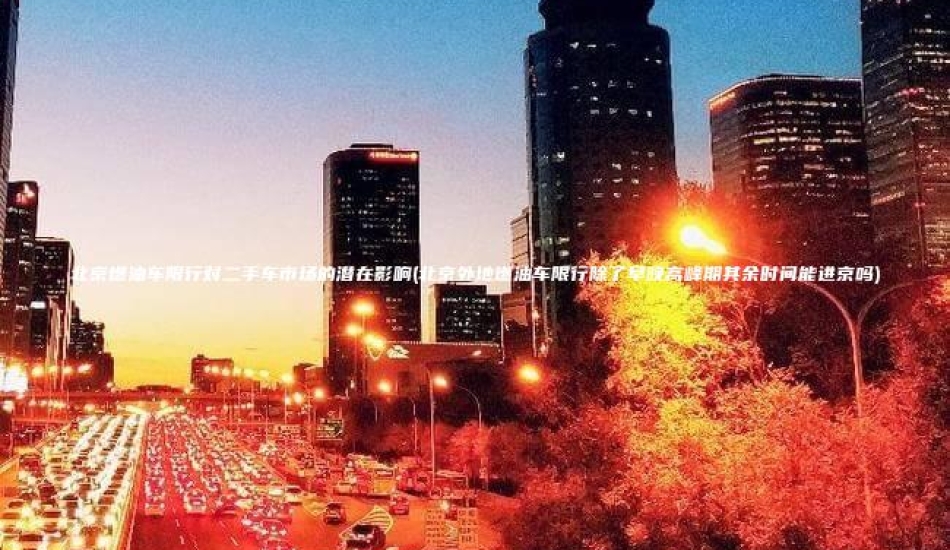 北京燃油车限行对二手车市场的潜在影响(北京外地燃油车限行除了早晚高峰期其余时间能进京吗)