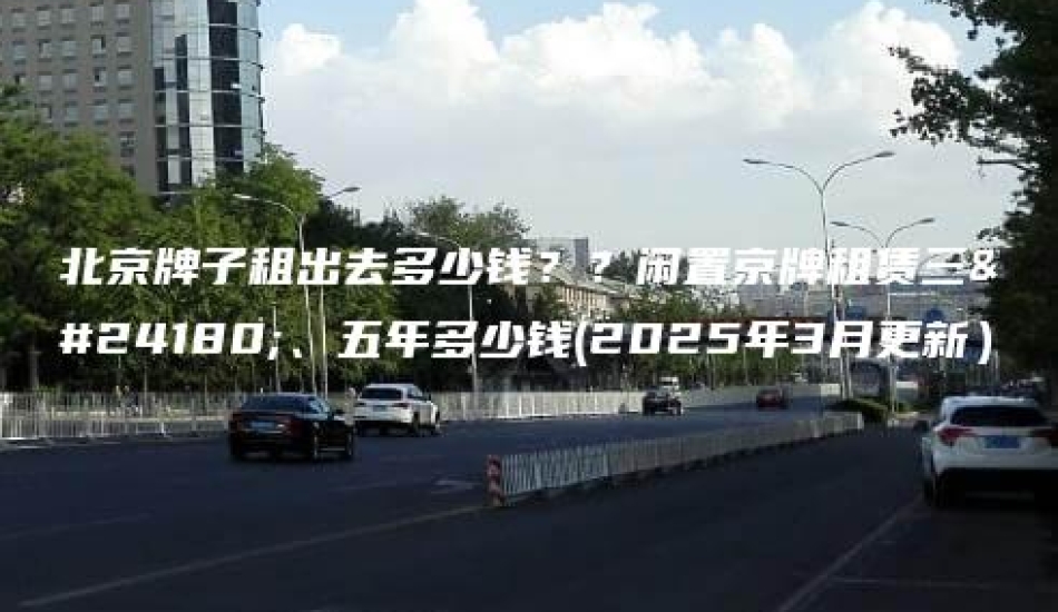 北京牌子租出去多少钱？？闲置京牌租赁三年、五年多少钱(2025年3月更新）