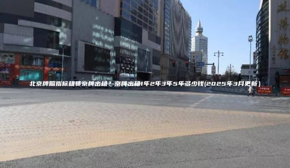 北京牌照指标租赁京牌出租？京牌出租1年2年3年5年多少钱(2025年3月更新）