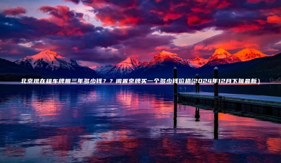 北京现在租车牌照三年多少钱？？闲置京牌买一个多少钱价格(2024年12月下旬最新）