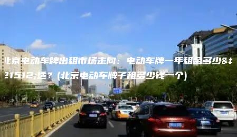 北京电动车牌出租市场走向：电动车牌一年租金多少合适？(北京电动车牌子租多少钱一个)
