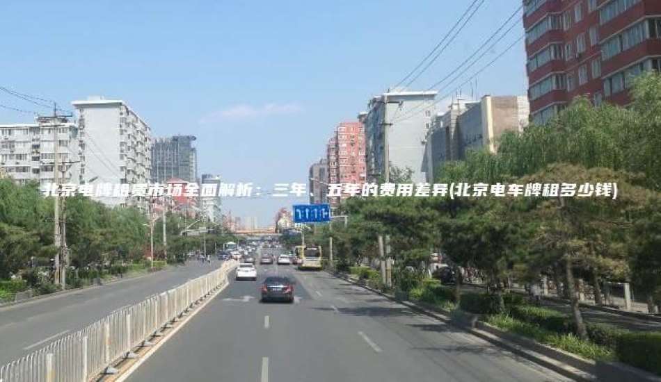 北京电牌租赁市场全面解析：三年、五年的费用差异(北京电车牌租多少钱)