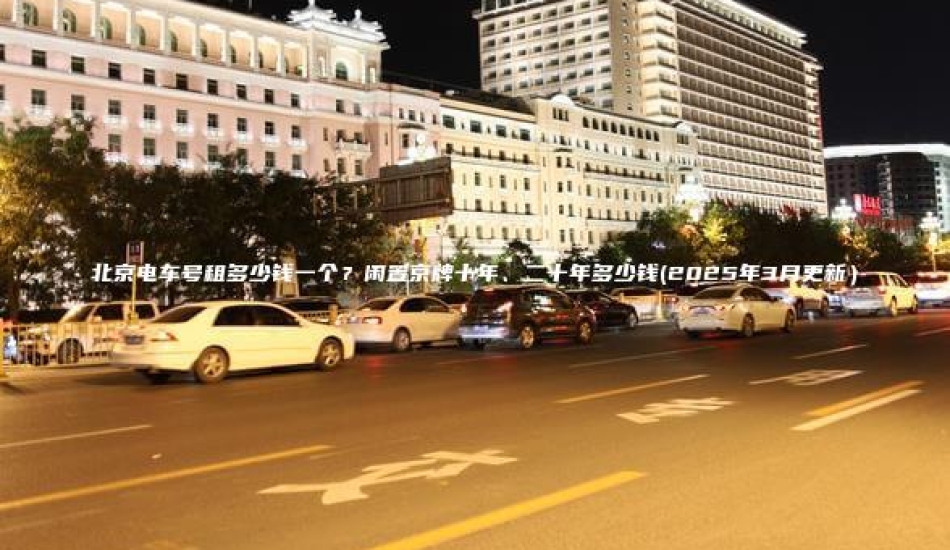 北京电车号租多少钱一个？闲置京牌十年、二十年多少钱(2025年3月更新）