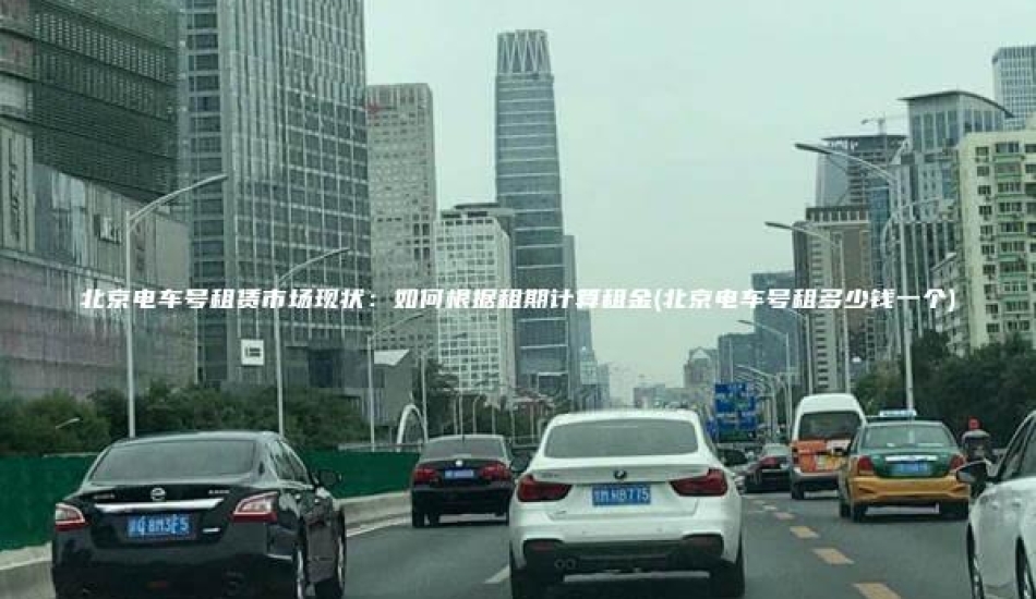 北京电车号租赁市场现状：如何根据租期计算租金(北京电车号租多少钱一个)
