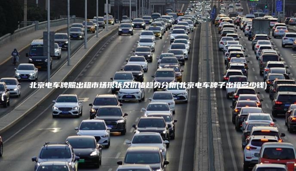 北京电车牌照出租市场现状及价格趋势分析(北京电车牌子出租多少钱)