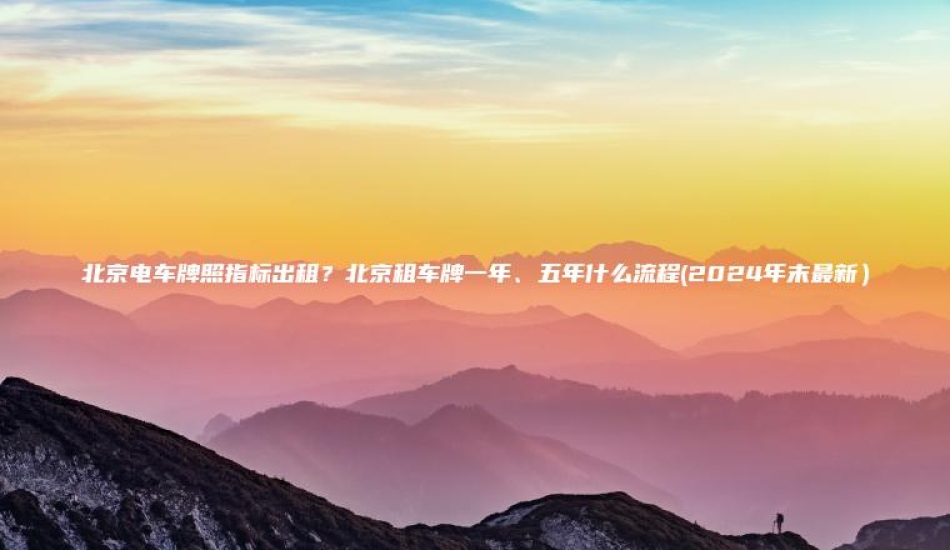 北京电车牌照指标出租？北京租车牌一年、五年什么流程(2024年末最新）