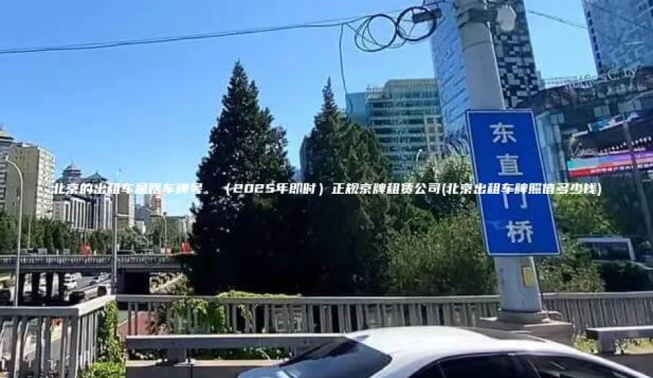 北京的出租车是啥车牌号、（2025年即时）正规京牌租赁公司(北京出租车牌照值多少钱)