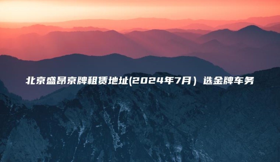 北京盛昂京牌租赁地址2024年7月选金牌车务