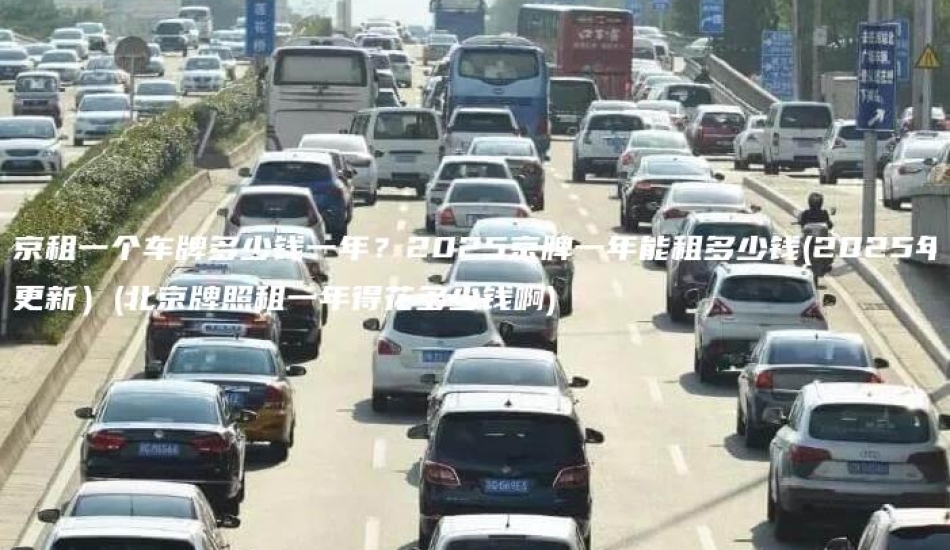 北京租一个车牌多少钱一年？2025京牌一年能租多少钱(2025年3月更新）(北京牌照租一年得花多少钱啊)