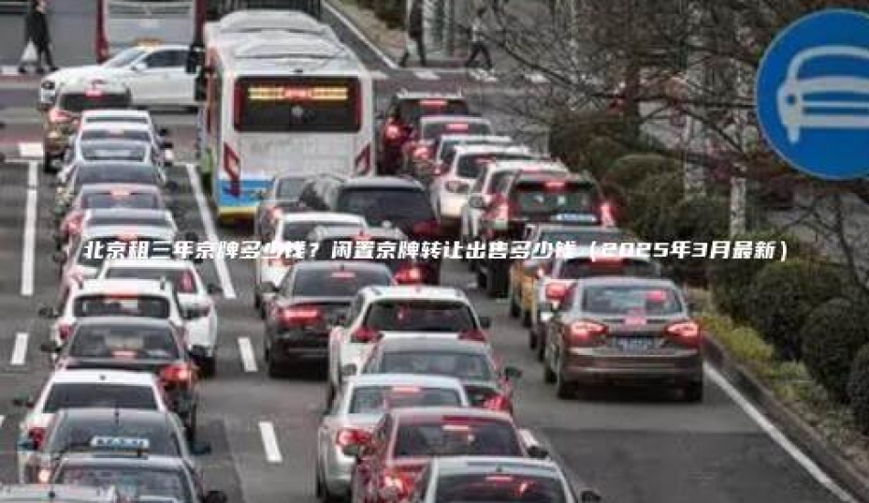 北京租三年京牌多少钱？闲置京牌转让出售多少钱（2025年3月最新）