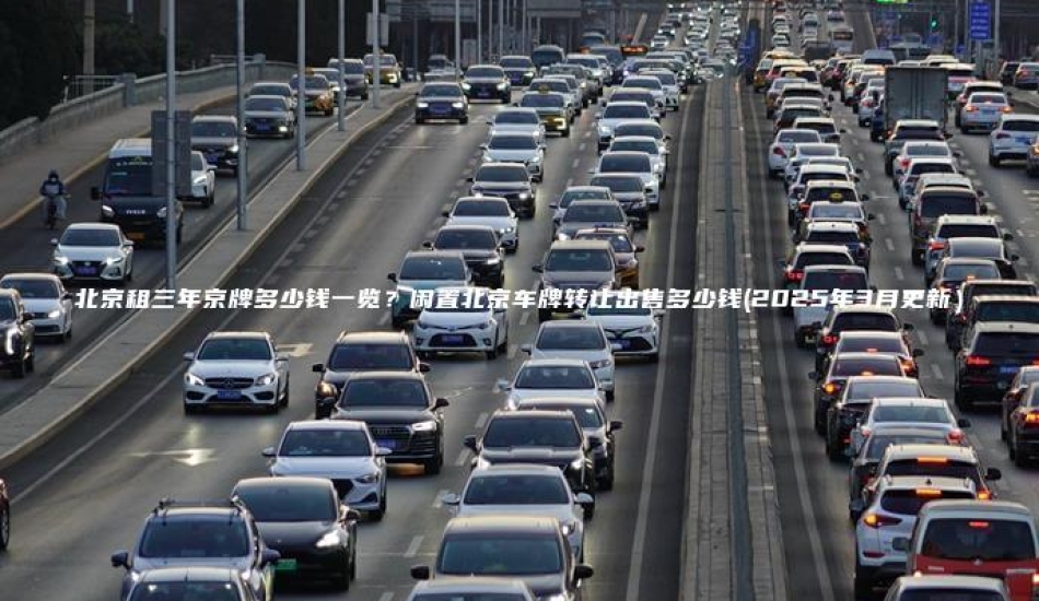 北京租三年京牌多少钱一览？闲置北京车牌转让出售多少钱(2025年3月更新）