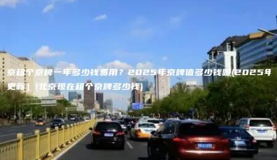 北京租个京牌一年多少钱费用？2025年京牌值多少钱呀(2025年3月更新）(北京现在租个京牌多少钱)
