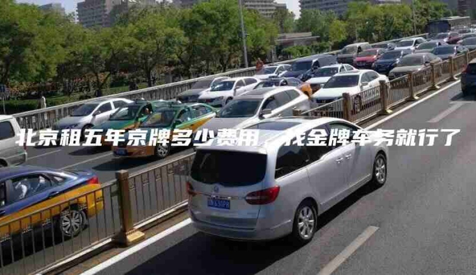 北京租五年京牌多少费用，找金牌车务就行了