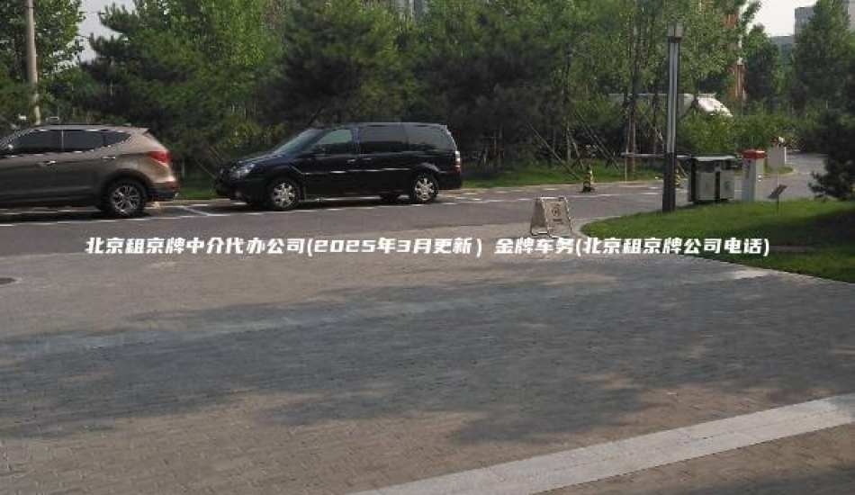 北京租京牌中介代办公司(2025年3月更新）金牌车务(北京租京牌公司电话)