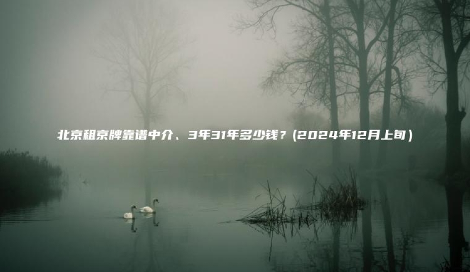 北京租京牌靠谱中介、3年31年多少钱？(2024年12月上旬）