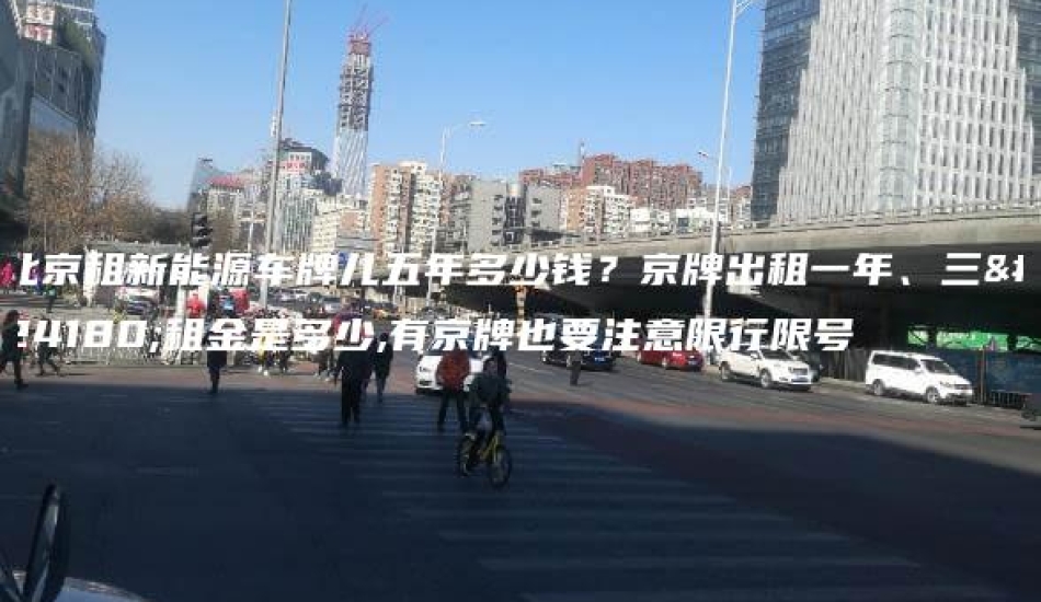 北京租新能源车牌儿五年多少钱？京牌出租一年、三年租金是多少,有京牌也要注意限行限号