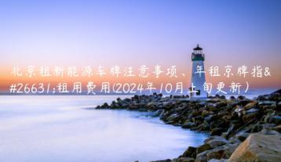 北京租新能源车牌注意事项、年租京牌指标租用费用(2024年10月上旬更新）