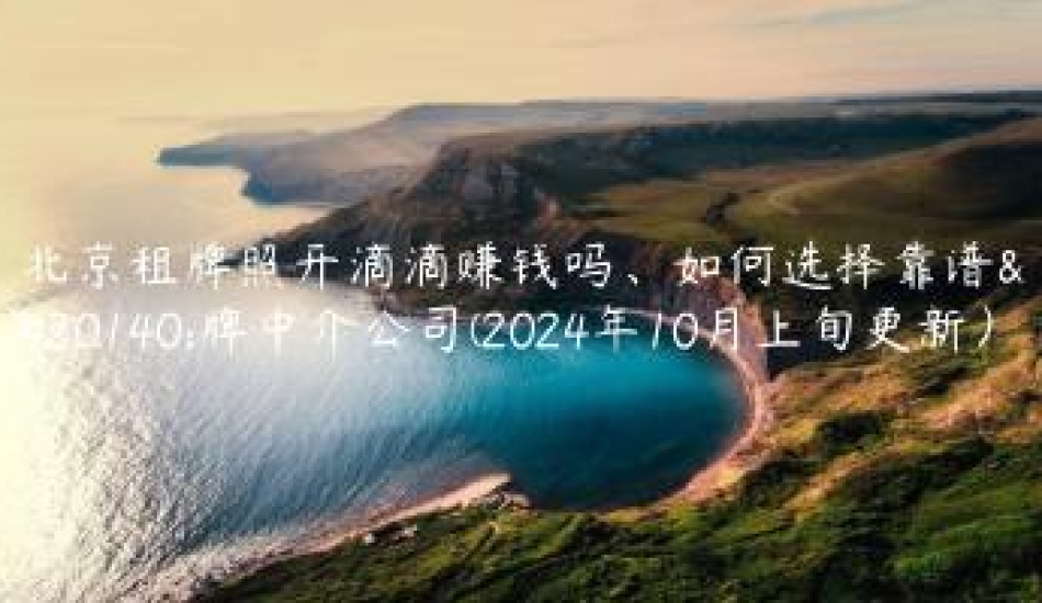 北京租牌照开滴滴赚钱吗、如何选择靠谱京牌中介公司(2024年10月上旬更新）