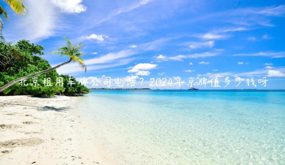 北京租用车牌公司电话？2024年京牌值多少钱呀