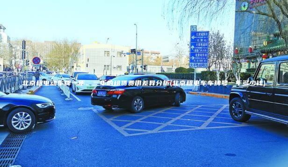 北京租电动车牌一年、三年的租赁费用差异分析(北京租电车车牌号一年多少钱)