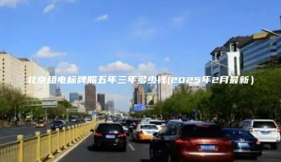 北京租电标牌照五年三年多少钱(2025年2月最新）