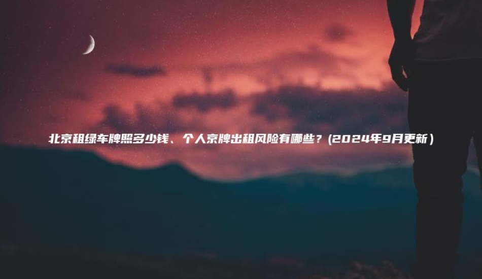 北京租绿车牌照多少钱、个人京牌出租风险有哪些？(2024年9月更新）