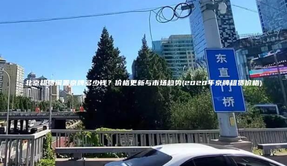 北京租赁闲置京牌多少钱？价格更新与市场趋势(2020年京牌租赁价格)