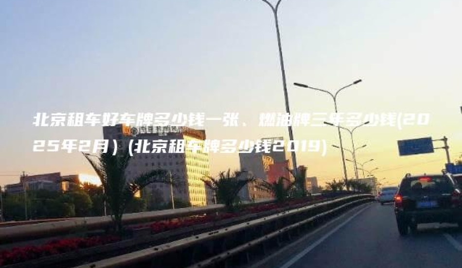 北京租车好车牌多少钱一张、燃油牌三年多少钱(2025年2月）(北京租车牌多少钱2019)