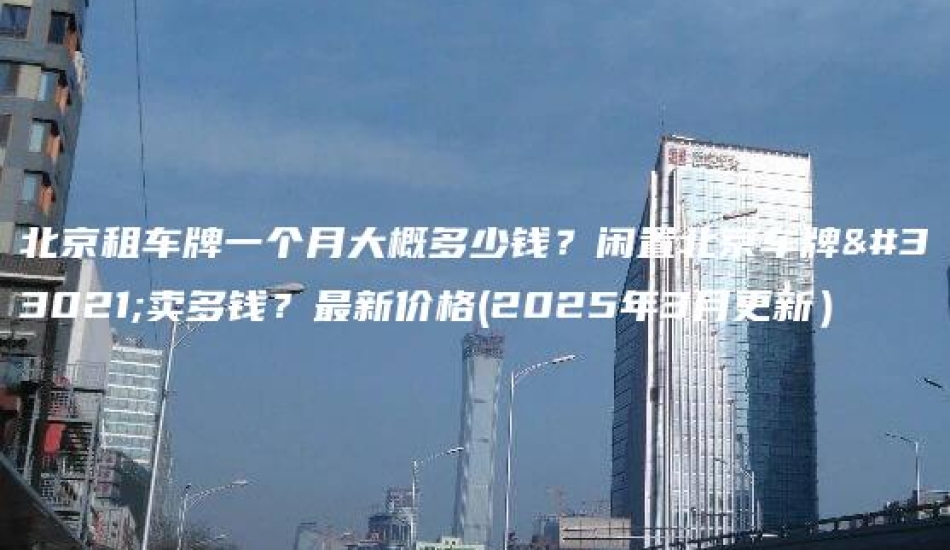 北京租车牌一个月大概多少钱？闲置北京车牌能卖多钱？最新价格(2025年3月更新）