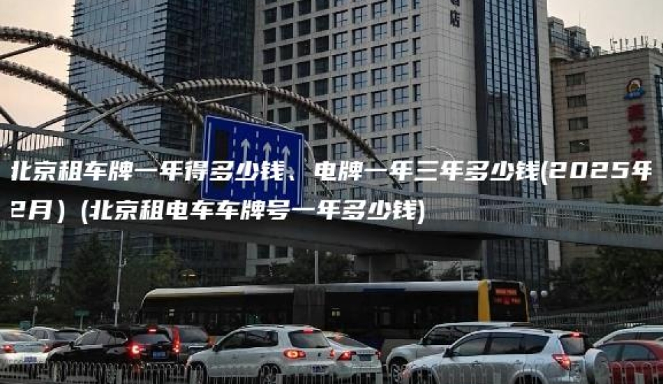 北京租车牌一年得多少钱、电牌一年三年多少钱(2025年2月）(北京租电车车牌号一年多少钱)