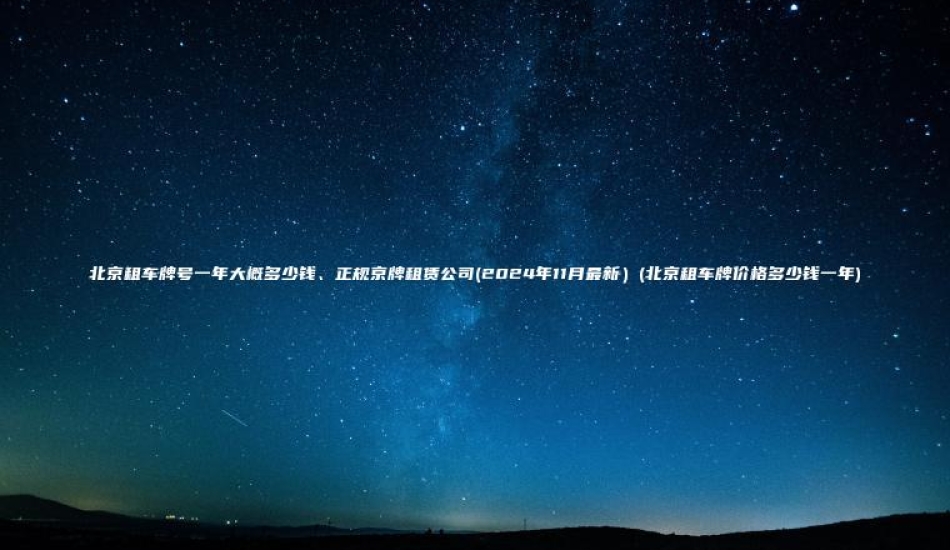 北京租车牌号一年大概多少钱、正规京牌租赁公司(2024年11月最新）(北京租车牌价格多少钱一年)