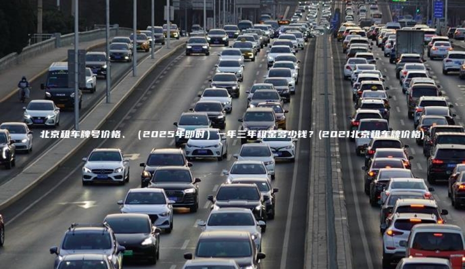 北京租车牌号价格、（2025年即时）一年三年租金多少钱？(2021北京租车牌价格)
