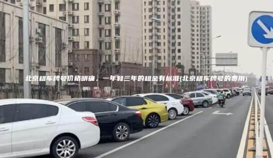 北京租车牌号价格明确，一年和三年的租金有标准(北京租车牌号的费用)